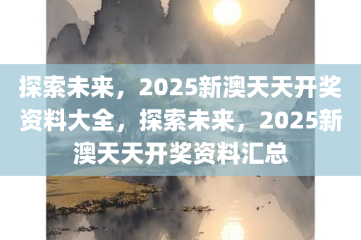 探索未来，2025新澳天天资料免费大全，探索未来，2025新澳天天资料免费大全全解析